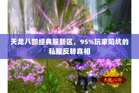 天龙八部经典服新区,95%玩家陷坑的私服反转真相 天龙八部经典服新区,95%玩家陷坑的私服反转真相