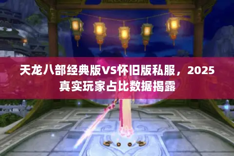 天龙八部经典版VS怀旧版私服，2025真实玩家占比数据揭露