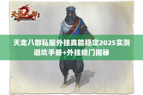 天龙八部私服外挂真能稳定2025实测避坑手册+外挂暗门揭秘 天龙八部私服外挂真能稳定2025实测避坑手册+外挂暗门揭秘