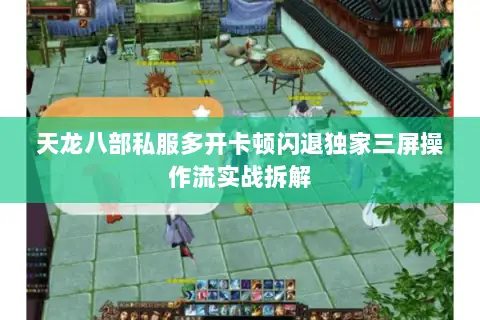 天龙八部私服多开卡顿闪退独家三屏操作流实战拆解 天龙八部私服多开卡顿闪退独家三屏操作流实战拆解