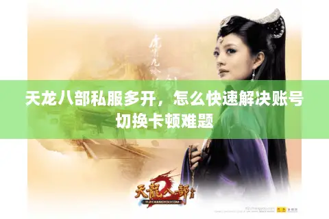 天龙八部私服多开,怎么快速解决账号切换卡顿难题 天龙八部私服多开,怎么快速解决账号切换卡顿难题
