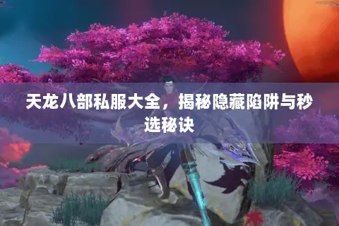 天龙八部私服大全，揭秘隐藏陷阱与秒选秘诀