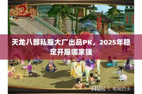 天龙八部私服大厂出品PK,2025年稳定开服哪家强 天龙八部私服大厂出品PK,2025年稳定开服哪家强