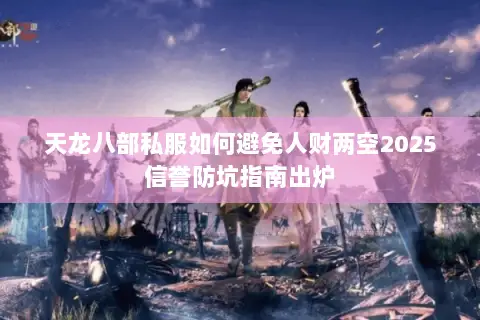 天龙八部私服如何避免人财两空2025信誉防坑指南出炉 天龙八部私服如何避免人财两空2025信誉防坑指南出炉