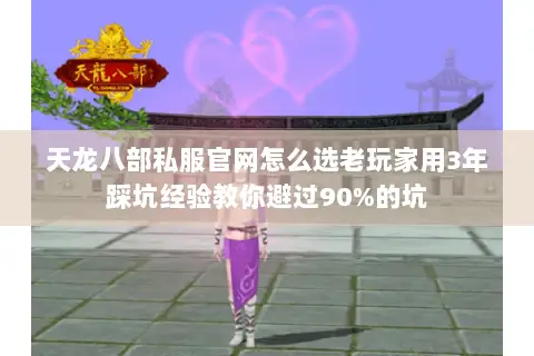 天龙八部私服官网怎么选老玩家用3年踩坑经验教你避过90%的坑