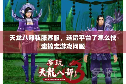 天龙八部私服客服,选错平台了怎么快速搞定游戏问题 天龙八部私服客服,选错平台了怎么快速搞定游戏问题