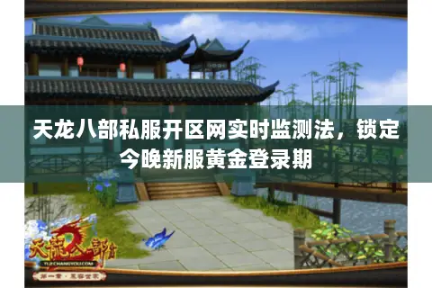 天龙八部私服开区网实时监测法，锁定今晚新服黄金登录期