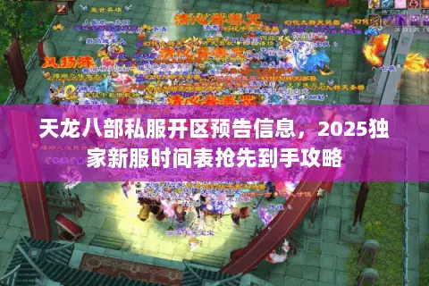 天龙八部私服开区预告信息,2025独家新服时间表抢先到手攻略 天龙八部私服开区预告信息,2025独家新服时间表抢先到手攻略