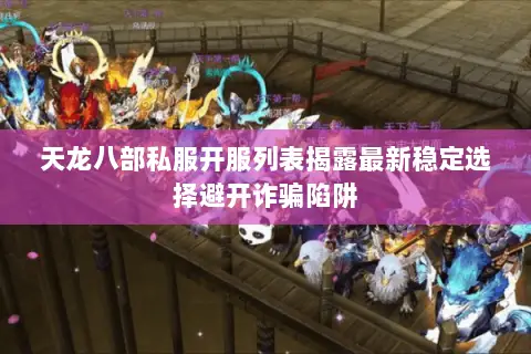 天龙八部私服开服列表揭露最新稳定选择避开诈骗陷阱