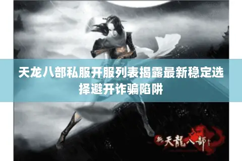 天龙八部私服开服列表揭露最新稳定选择避开诈骗陷阱