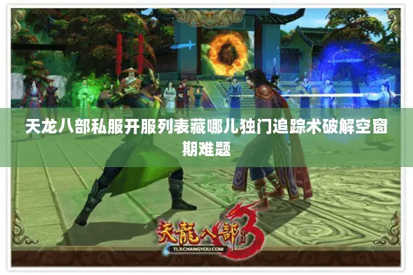 天龙八部私服开服列表藏哪儿独门追踪术破解空窗期难题 天龙八部私服开服列表藏哪儿独门追踪术破解空窗期难题