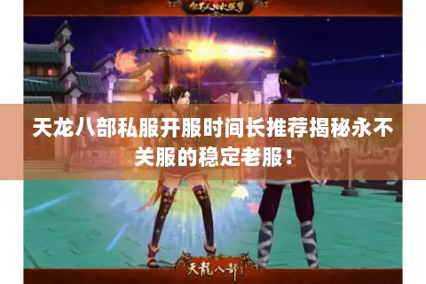 天龙八部私服开服时间长推荐揭秘永不关服的稳定老服！