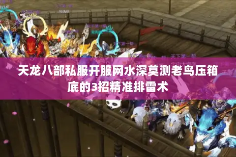 天龙八部私服开服网水深莫测老鸟压箱底的3招精准排雷术
