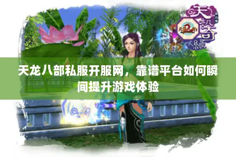 天龙八部私服开服网,靠谱平台如何瞬间提升游戏体验 天龙八部私服开服网,靠谱平台如何瞬间提升游戏体验