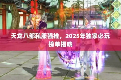 天龙八部私服强推,2025年独家必玩榜单揭晓 天龙八部私服强推,2025年独家必玩榜单揭晓