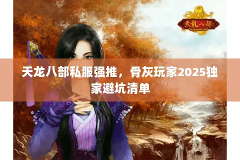 天龙八部私服强推,骨灰玩家2025独家避坑清单 天龙八部私服强推,骨灰玩家2025独家避坑清单