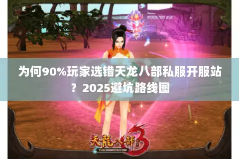 为何90%玩家选错天龙八部私服开服站?2025避坑路线图 为何90%玩家选错天龙八部私服开服站?2025避坑路线图