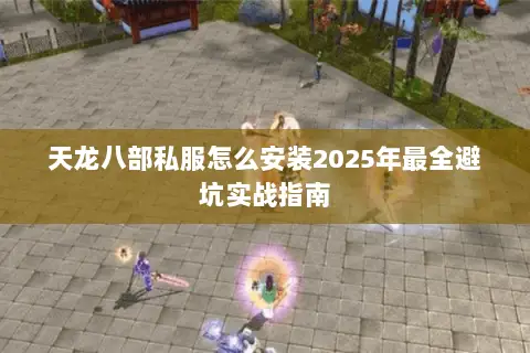 天龙八部私服怎么安装2025年最全避坑实战指南 天龙八部私服怎么安装2025年最全避坑实战指南