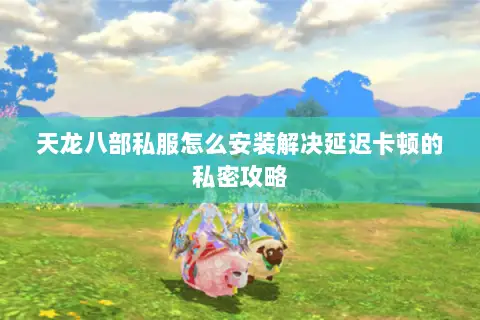 天龙八部私服怎么安装解决延迟卡顿的私密攻略 天龙八部私服怎么安装解决延迟卡顿的私密攻略