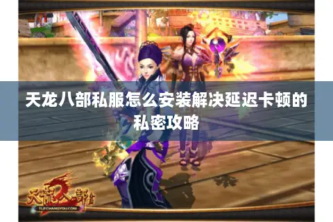 天龙八部私服怎么安装解决延迟卡顿的私密攻略 天龙八部私服怎么安装解决延迟卡顿的私密攻略