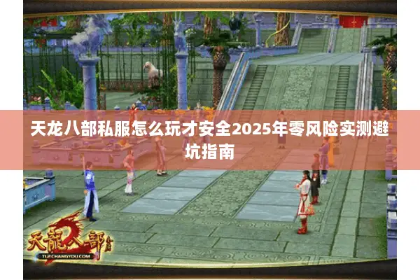 天龙八部私服怎么玩才安全2025年零风险实测避坑指南
