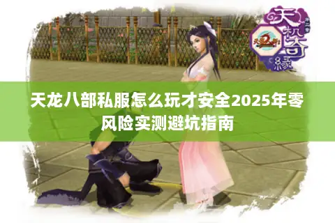天龙八部私服怎么玩才安全2025年零风险实测避坑指南