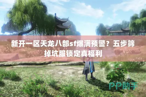 新开一区天龙八部sf爆满预警?五步筛掉坑服锁定真福利 新开一区天龙八部sf爆满预警?五步筛掉坑服锁定真福利