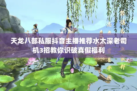 天龙八部私服抖音主播推荐水太深老司机3招教你识破真假福利