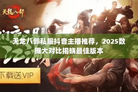 天龙八部私服抖音主播推荐,2025数据大对比揭晓最佳版本 天龙八部私服抖音主播推荐,2025数据大对比揭晓最佳版本