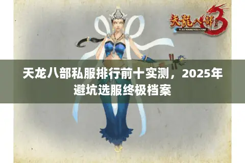 天龙八部私服排行前十实测,2025年避坑选服终极档案 天龙八部私服排行前十实测,2025年避坑选服终极档案