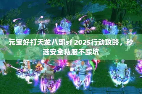 元宝好打天龙八部sf 2025行动攻略,秒选安全私服不踩坑 元宝好打天龙八部sf 2025行动攻略,秒选安全私服不踩坑