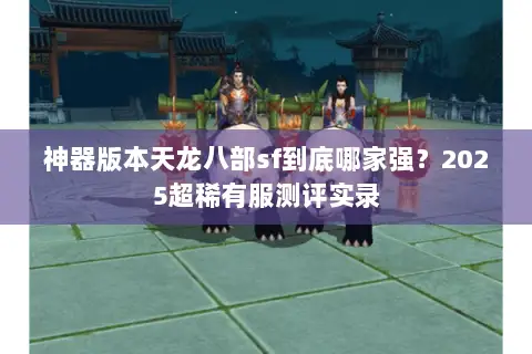 神器版本天龙八部sf到底哪家强?2025超稀有服测评实录 神器版本天龙八部sf到底哪家强?2025超稀有服测评实录
