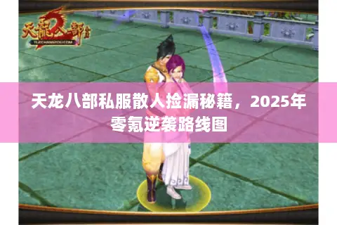 天龙八部私服散人捡漏秘籍,2025年零氪逆袭路线图 天龙八部私服散人捡漏秘籍,2025年零氪逆袭路线图