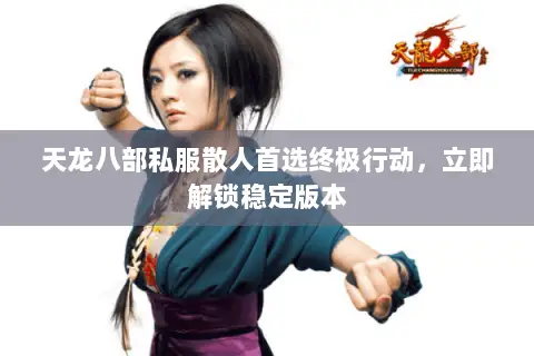 天龙八部私服散人首选终极行动,立即解锁稳定版本 天龙八部私服散人首选终极行动,立即解锁稳定版本