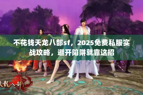 不花钱天龙八部sf,2025免费私服实战攻略,避开陷阱就靠这招 不花钱天龙八部sf,2025免费私服实战攻略,避开陷阱就靠这招
