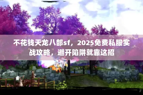 不花钱天龙八部sf,2025免费私服实战攻略,避开陷阱就靠这招 不花钱天龙八部sf,2025免费私服实战攻略,避开陷阱就靠这招
