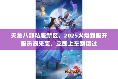 天龙八部私服新区，2025火爆新服开服热浪来袭，立即上车别错过