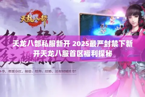 天龙八部私服新开 2025最严封禁下新开天龙八服首区福利探秘 天龙八部私服新开 2025最严封禁下新开天龙八服首区福利探秘