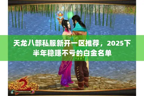 天龙八部私服新开一区推荐,2025下半年稳赚不亏的白金名单 天龙八部私服新开一区推荐,2025下半年稳赚不亏的白金名单