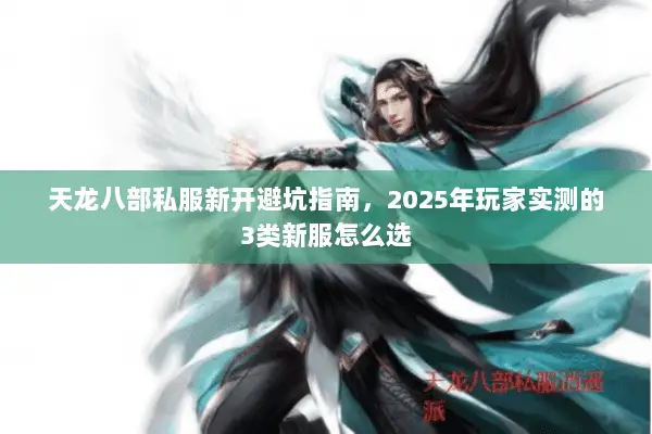 天龙八部私服新开避坑指南,2025年玩家实测的3类新服怎么选 天龙八部私服新开避坑指南,2025年玩家实测的3类新服怎么选