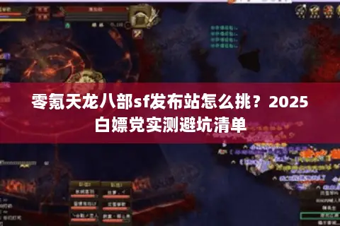 零氪天龙八部sf发布站怎么挑?2025白嫖党实测避坑清单 零氪天龙八部sf发布站怎么挑?2025白嫖党实测避坑清单