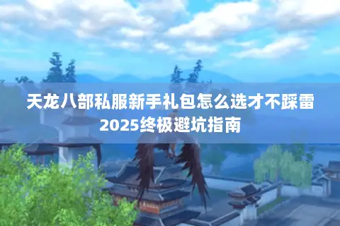 天龙八部私服新手礼包怎么选才不踩雷2025终极避坑指南 天龙八部私服新手礼包怎么选才不踩雷2025终极避坑指南