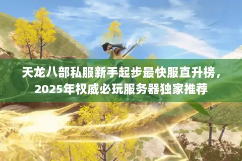 天龙八部私服新手起步最快服直升榜,2025年权威必玩服务器独家推荐 天龙八部私服新手起步最快服直升榜,2025年权威必玩服务器独家推荐
