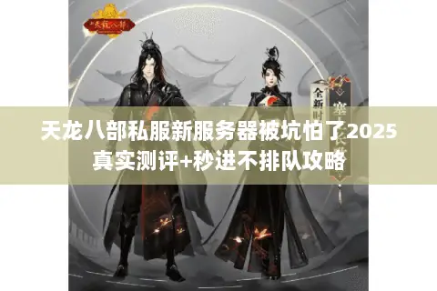 天龙八部私服新服务器被坑怕了2025真实测评+秒进不排队攻略 天龙八部私服新服务器被坑怕了2025真实测评+秒进不排队攻略