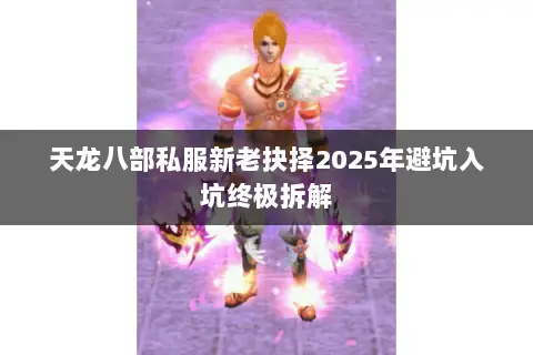 天龙八部私服新老抉择2025年避坑入坑终极拆解 天龙八部私服新老抉择2025年避坑入坑终极拆解