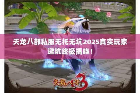 天龙八部私服无托无坑2025真实玩家避坑终极揭晓! 天龙八部私服无托无坑2025真实玩家避坑终极揭晓!