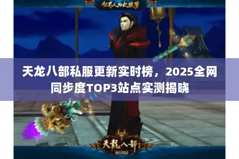 天龙八部私服更新实时榜,2025全网同步度TOP3站点实测揭晓 天龙八部私服更新实时榜,2025全网同步度TOP3站点实测揭晓