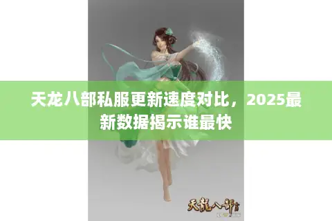 天龙八部私服更新速度对比,2025最新数据揭示谁最快 天龙八部私服更新速度对比,2025最新数据揭示谁最快