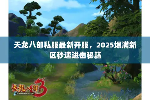 天龙八部私服最新开服,2025爆满新区秒速进击秘籍 天龙八部私服最新开服,2025爆满新区秒速进击秘籍