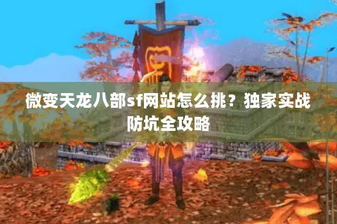 微变天龙八部sf网站怎么挑?独家实战防坑全攻略 微变天龙八部sf网站怎么挑?独家实战防坑全攻略